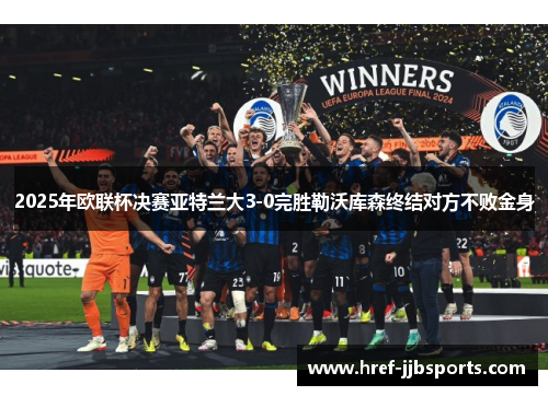 2025年欧联杯决赛亚特兰大3-0完胜勒沃库森终结对方不败金身 2025年欧联杯决赛亚特兰大3-0完胜勒沃库森终结对方不败金身