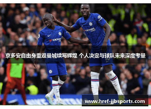 京多安自由身重返曼城续写辉煌 个人决定与球队未来深度考量 京多安自由身重返曼城续写辉煌 个人决定与球队未来深度考量