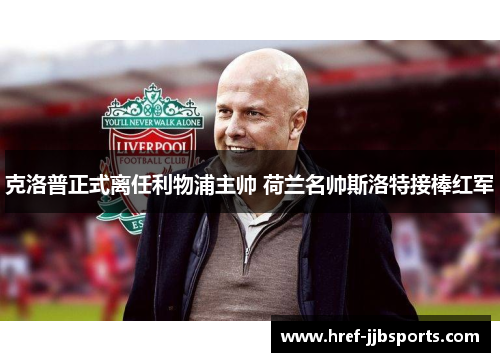 克洛普正式离任利物浦主帅 荷兰名帅斯洛特接棒红军 克洛普正式离任利物浦主帅 荷兰名帅斯洛特接棒红军
