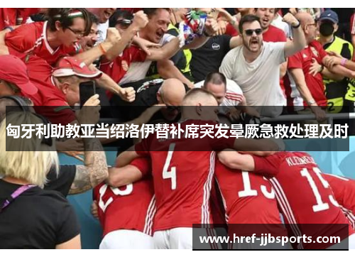 匈牙利助教亚当绍洛伊替补席突发晕厥急救处理及时