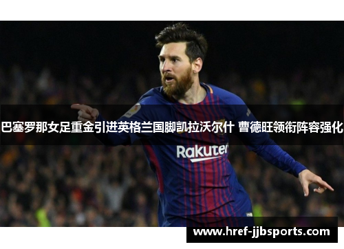 巴塞罗那女足重金引进英格兰国脚凯拉沃尔什 曹德旺领衔阵容强化