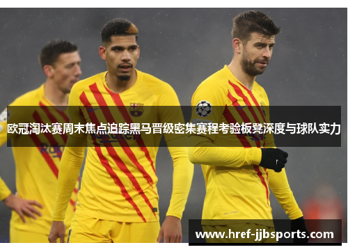 欧冠淘汰赛周末焦点追踪黑马晋级密集赛程考验板凳深度与球队实力 欧冠淘汰赛周末焦点追踪黑马晋级密集赛程考验板凳深度与球队实力