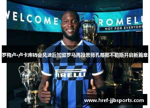 罗梅卢·卢卡库转会风波后加盟罗马再投恩师孔蒂那不勒斯开启新篇章