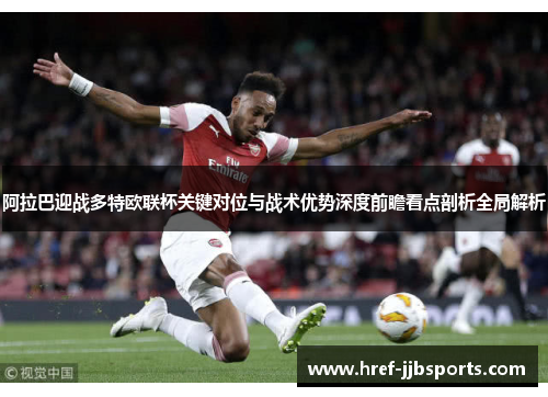 阿拉巴迎战多特欧联杯关键对位与战术优势深度前瞻看点剖析全局解析