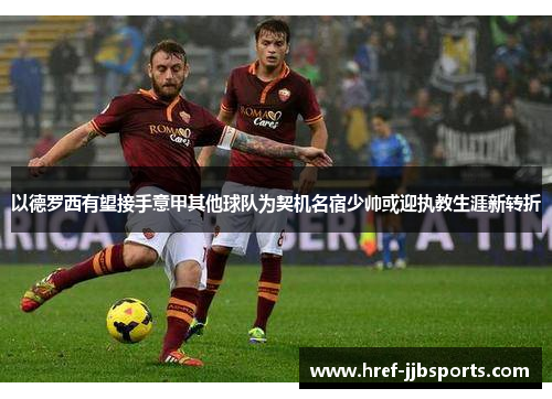 以德罗西有望接手意甲其他球队为契机名宿少帅或迎执教生涯新转折